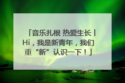 音乐扎根 热爱生长丨Hi，我是新青年，我们重“新”认识一下！