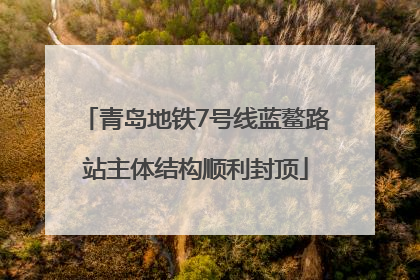 青岛地铁7号线蓝鳌路站主体结构顺利封顶