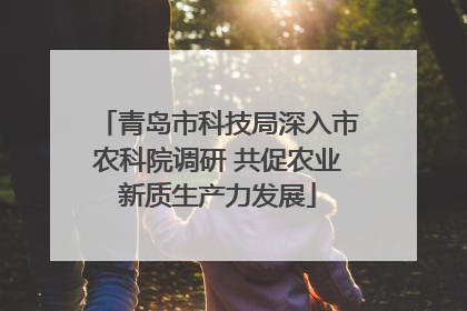 青岛市科技局深入市农科院调研 共促农业新质生产力发展