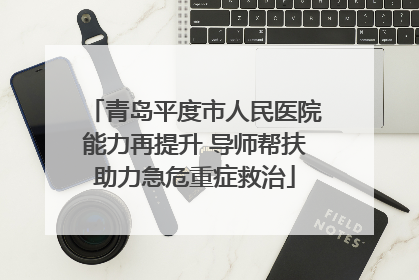 青岛平度市人民医院能力再提升 导师帮扶助力急危重症救治