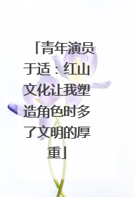 青年演员于适：红山文化让我塑造角色时多了文明的厚重