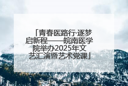 青春医路行·逐梦启新程——皖南医学院举办2025年文艺汇演暨艺术党课