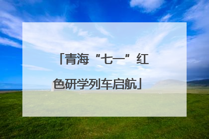 青海“七一”红色研学列车启航