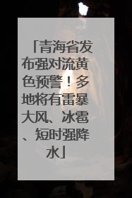 青海省发布强对流黄色预警！多地将有雷暴大风、冰雹、短时强降水