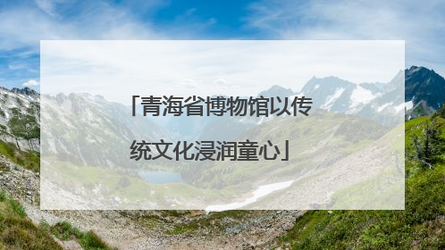 青海省博物馆以传统文化浸润童心
