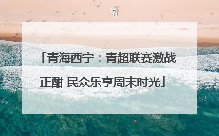 青海西宁：青超联赛激战正酣 民众乐享周末时光