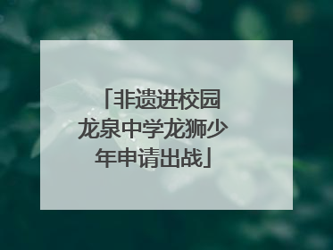 非遗进校园 龙泉中学龙狮少年申请出战