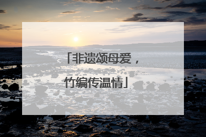 非遗颂母爱，竹编传温情