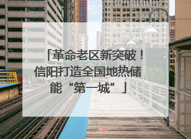 革命老区新突破！信阳打造全国地热储能“第一城”