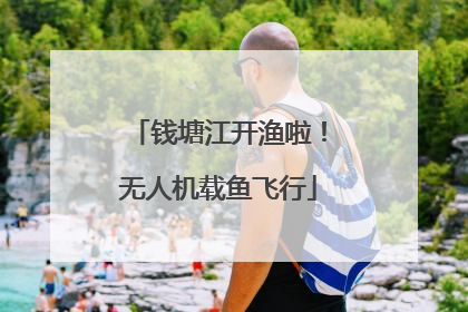 钱塘江开渔啦！无人机载鱼飞行