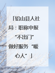 铅山县人社局：职称申报“不出门” 做好服务“暖心人”