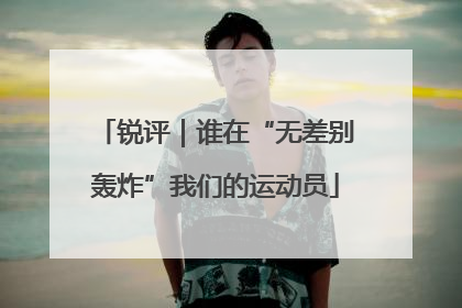 锐评｜谁在“无差别轰炸”我们的运动员