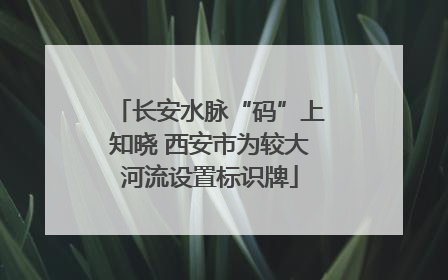 长安水脉“码”上知晓 西安市为较大河流设置标识牌