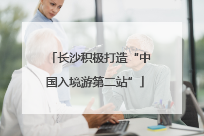 长沙积极打造“中国入境游第二站”