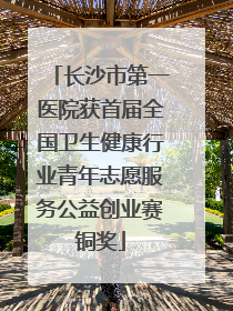 长沙市第一医院获首届全国卫生健康行业青年志愿服务公益创业赛铜奖