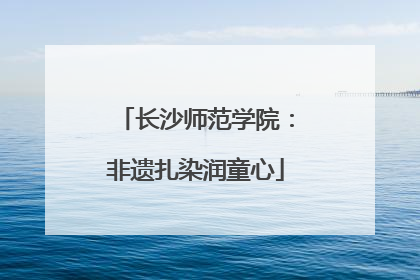长沙师范学院：非遗扎染润童心