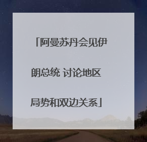 阿曼苏丹会见伊朗总统 讨论地区局势和双边关系