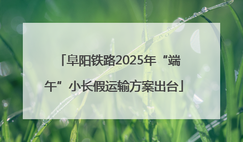 阜阳铁路2025年“端午”小长假运输方案出台