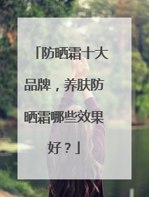 防晒霜十大品牌，养肤防晒霜哪些效果好？