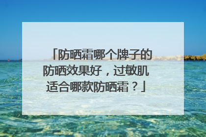 防晒霜哪个牌子的防晒效果好，过敏肌适合哪款防晒霜？
