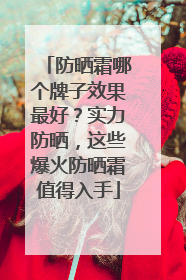 防晒霜哪个牌子效果最好？实力防晒，这些爆火防晒霜值得入手