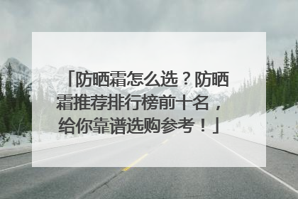 防晒霜怎么选？防晒霜推荐排行榜前十名，给你靠谱选购参考！