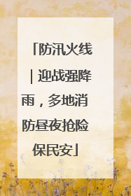 防汛火线｜迎战强降雨，多地消防昼夜抢险保民安