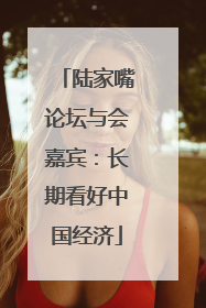 陆家嘴论坛与会嘉宾：长期看好中国经济
