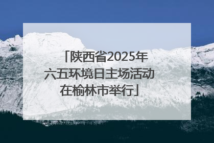 陕西省2025年六五环境日主场活动在榆林市举行