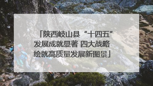 陕西岐山县“十四五”发展成就显著 四大战略绘就高质量发展新图景