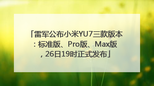 雷军公布小米YU7三款版本：标准版、Pro版、Max版，26日19时正式发布