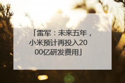 雷军：未来五年，小米预计再投入2000亿研发费用