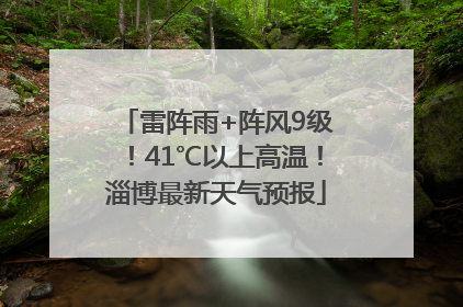 雷阵雨+阵风9级！41℃以上高温！淄博最新天气预报