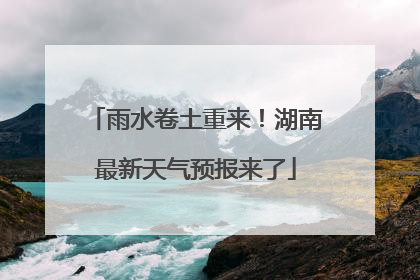 雨水卷土重来！湖南最新天气预报来了