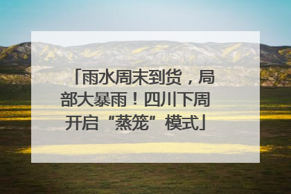 雨水周末到货，局部大暴雨！四川下周开启“蒸笼”模式