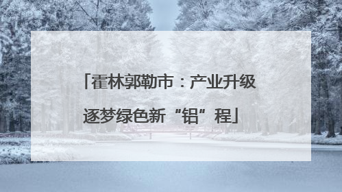 霍林郭勒市：产业升级逐梦绿色新“铝”程