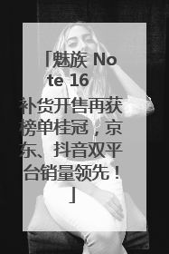 魅族 Note 16 补货开售再获榜单桂冠，京东、抖音双平台销量领先！