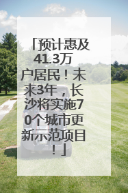 预计惠及41.3万户居民！未来3年，长沙将实施70个城市更新示范项目！