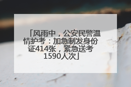 风雨中，公安民警温情护考：加急制发身份证414张，紧急送考1590人次