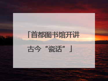 首都图书馆开讲古今“瓷话”