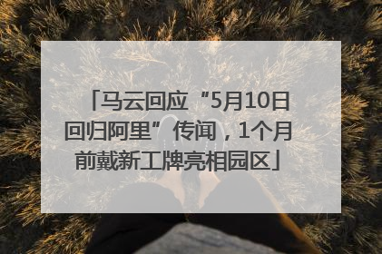 马云回应“5月10日回归阿里”传闻，1个月前戴新工牌亮相园区