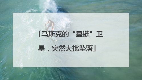 马斯克的“星链”卫星，突然大批坠落