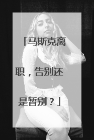 马斯克离职，告别还是暂别？