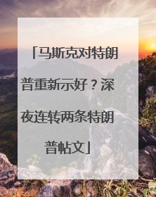 马斯克对特朗普重新示好？深夜连转两条特朗普帖文