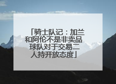 骑士队记：加兰和阿伦不是非卖品 球队对于交易二人持开放态度