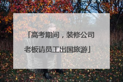 高考期间，装修公司老板请员工出国旅游