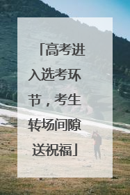 高考进入选考环节，考生转场间隙送祝福