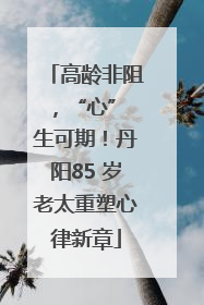 高龄非阻，“心” 生可期！丹阳85 岁老太重塑心律新章