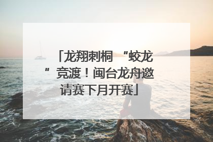 龙翔刺桐 “蛟龙”竞渡！闽台龙舟邀请赛下月开赛