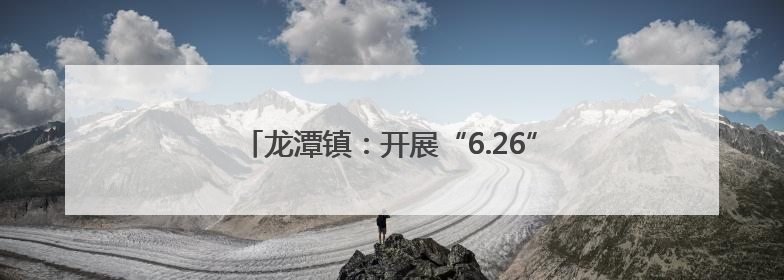 龙潭镇：开展“6.26”国际禁毒日宣传教育活动
